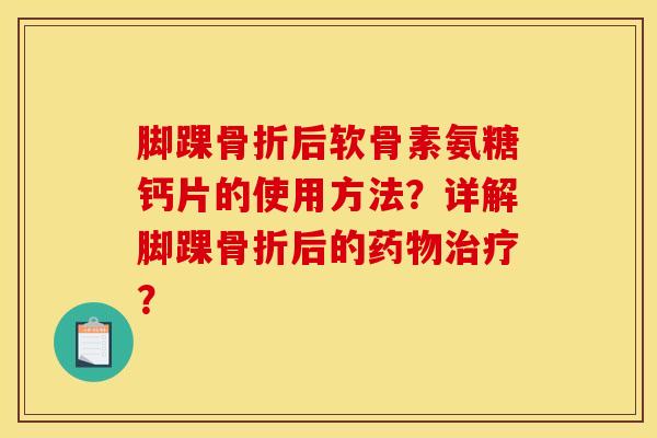 脚踝骨折后软骨素氨糖钙片的使用方法？详解脚踝骨折后的药物治疗？