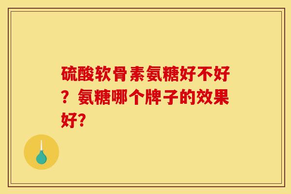 硫酸软骨素氨糖好不好？氨糖哪个牌子的效果好？