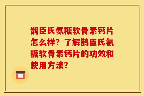 鹊臣氏氨糖软骨素钙片怎么样？了解鹊臣氏氨糖软骨素钙片的功效和使用方法？