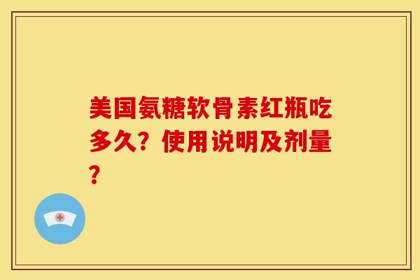 美国氨糖软骨素红瓶吃多久？使用说明及剂量？