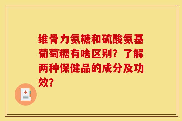 维骨力氨糖和硫酸氨基葡萄糖有啥区别？了解两种保健品的成分及功效？