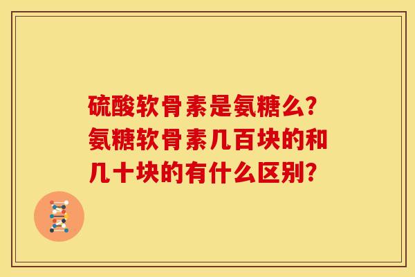 硫酸软骨素是氨糖么?氨糖软骨素几百块的和几十块的有什么区别? 硫酸软骨素是氨糖么?氨糖软骨素几百块的和几十块的有什么区别?