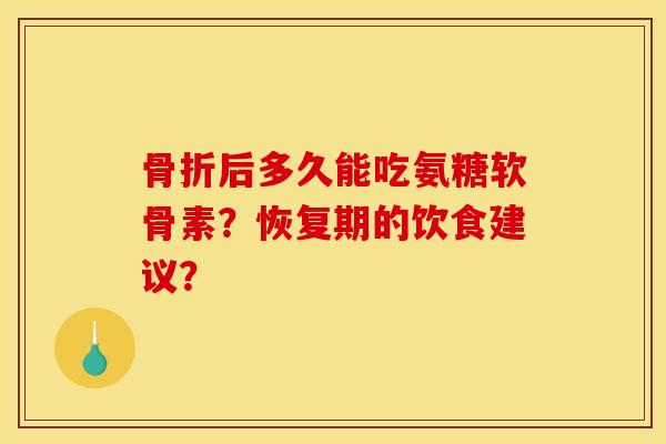 后多久能吃氨糖软骨素?恢复期的饮食建议? 后多久能吃氨糖软骨素?恢复期的饮食建议?