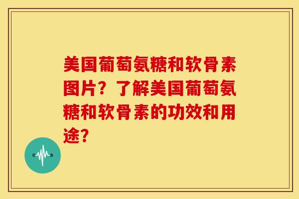 美国葡萄氨糖和软骨素图片？了解美国葡萄氨糖和软骨素的功效和用途？