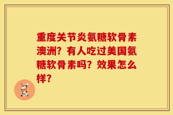 重度关节炎氨糖软骨素澳洲？有人吃过美国氨糖软骨素吗？效果怎么样？