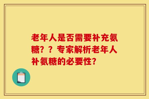 老年人是否需要补充氨糖？？专家解析老年人补氨糖的必要性？