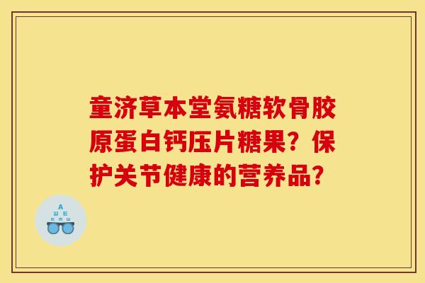 童济草本堂氨糖软骨胶原蛋白钙压片糖果？保护关节健康的营养品？