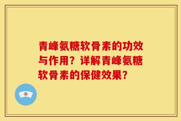 青峰氨糖软骨素的功效与作用？详解青峰氨糖软骨素的保健效果？