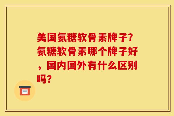 美国氨糖软骨素牌子?氨糖软骨素哪个牌子好,国内国外有什么区别吗? 美国氨糖软骨素牌子?氨糖软骨素哪个牌子好,国内国外有什么区别吗?