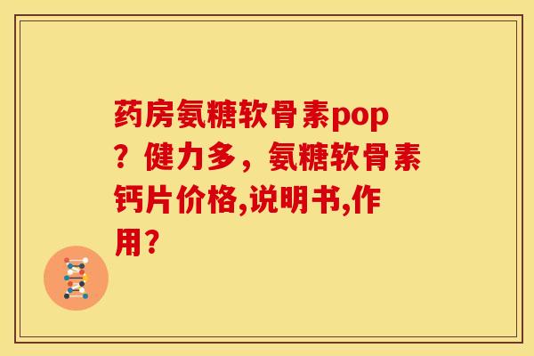药房氨糖软骨素pop？健力多，氨糖软骨素钙片价格,说明书,作用？