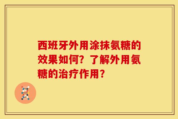 西班牙外用涂抹氨糖的效果如何？了解外用氨糖的治疗作用？