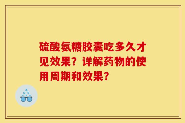 硫酸氨糖胶囊吃多久才见效果？详解的使用周期和效果？