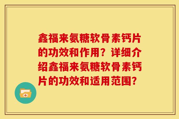 鑫福来氨糖软骨素钙片的功效和作用？详细介绍鑫福来氨糖软骨素钙片的功效和适用范围？