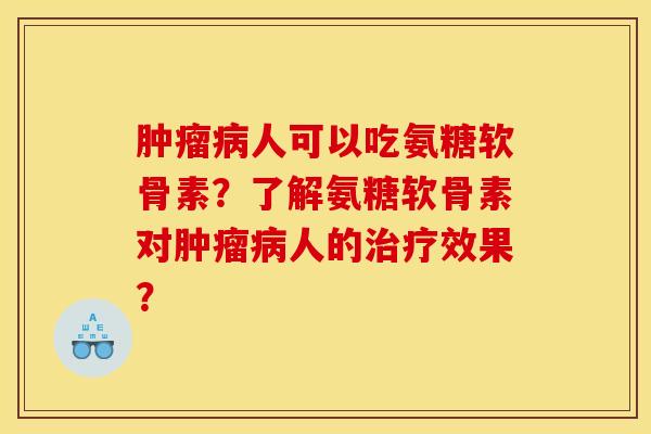 肿瘤病人可以吃氨糖软骨素？了解氨糖软骨素对肿瘤病人的治疗效果？
