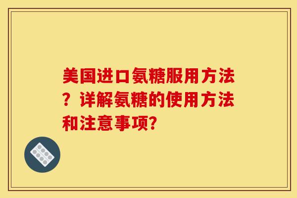 美国进口氨糖服用方法？详解氨糖的使用方法和注意事项？