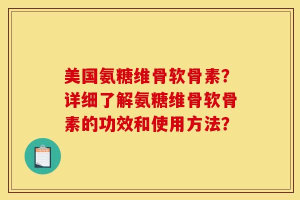 美国氨糖维骨软骨素？详细了解氨糖维骨软骨素的功效和使用方法？