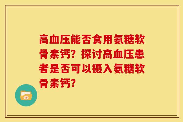高血压能否食用氨糖软骨素钙？探讨高血压患者是否可以摄入氨糖软骨素钙？