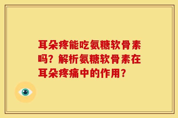 耳朵疼能吃氨糖软骨素吗？解析氨糖软骨素在耳朵疼痛中的作用？