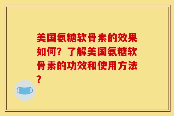 美国氨糖软骨素的效果如何？了解美国氨糖软骨素的功效和使用方法？
