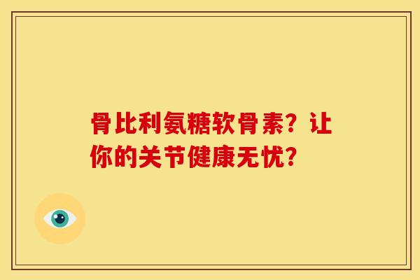 骨比利氨糖软骨素？让你的关节健康无忧？