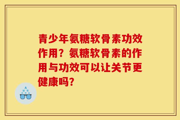 青少年氨糖软骨素功效作用？氨糖软骨素的作用与功效可以让关节更健康吗？