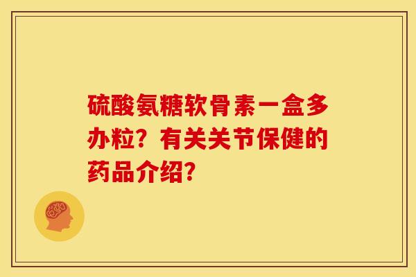 硫酸氨糖软骨素一盒多办粒?有关关节保健的药品介绍? 硫酸氨糖软骨素一盒多办粒?有关关节保健的药品介绍?