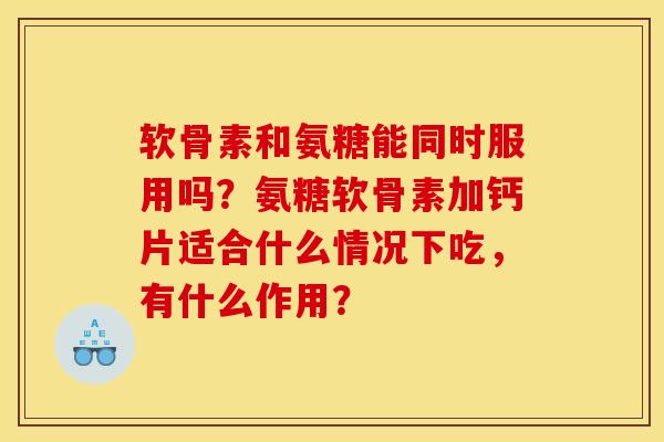 软骨素和氨糖能同时服用吗？氨糖软骨素加钙片适合什么情况下吃，有什么作用？