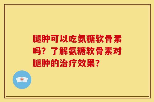 腿肿可以吃氨糖软骨素吗？了解氨糖软骨素对腿肿的治疗效果？