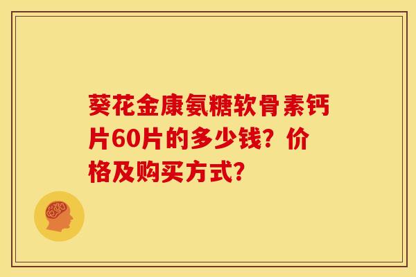 葵花金康氨糖软骨素钙片60片的多少钱？价格及购买方式？