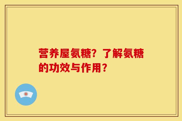 营养屋氨糖？了解氨糖的功效与作用？
