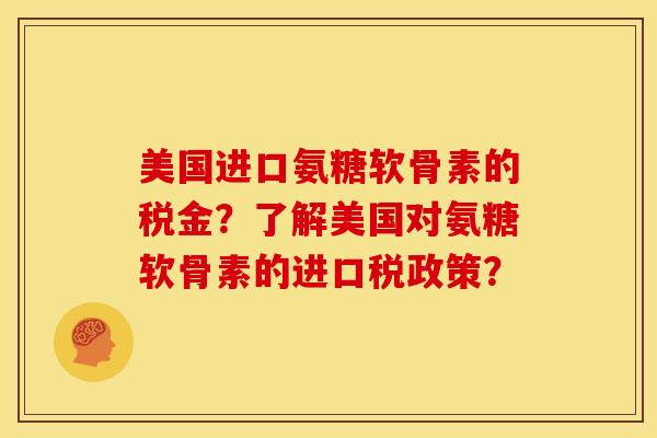 美国进口氨糖软骨素的税金？了解美国对氨糖软骨素的进口税政策？