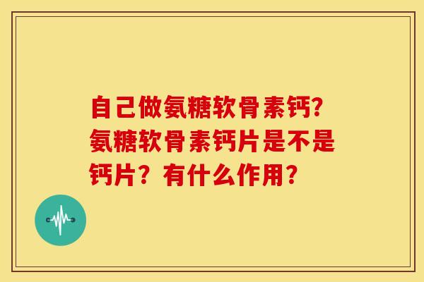 自己做氨糖软骨素钙？氨糖软骨素钙片是不是钙片？有什么作用？