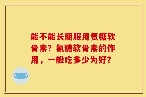 能不能长期服用氨糖软骨素？氨糖软骨素的作用，一般吃多少为好？