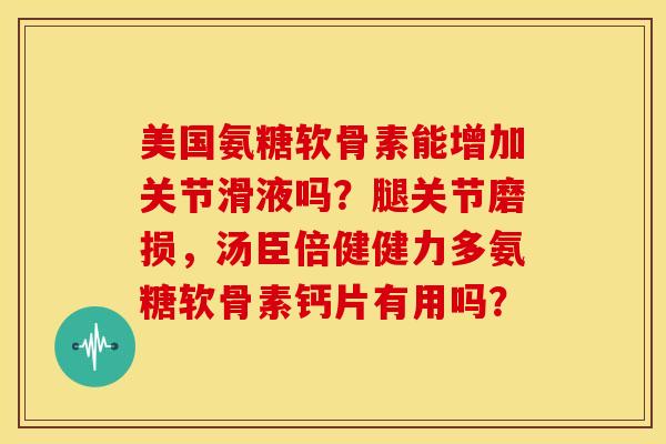 美国氨糖软骨素能增加关节滑液吗？腿关节磨损，汤臣倍健健力多氨糖软骨素钙片有用吗？