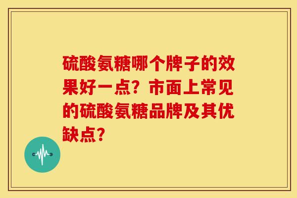 硫酸氨糖哪个牌子的效果好一点？市面上常见的硫酸氨糖品牌及其优缺点？