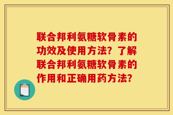 联合邦利氨糖软骨素的功效及使用方法？了解联合邦利氨糖软骨素的作用和正确用药方法？