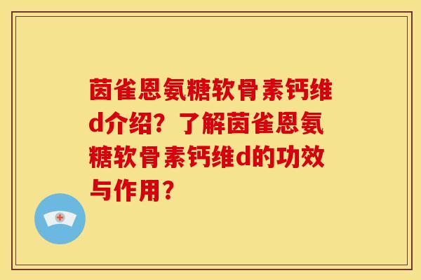 茵雀恩氨糖软骨素钙维d介绍?了解茵雀恩氨糖软骨素钙维d的功效与作用? 茵雀恩氨糖软骨素钙维d介绍?了解茵雀恩氨糖软骨素钙维d的功效与作用?