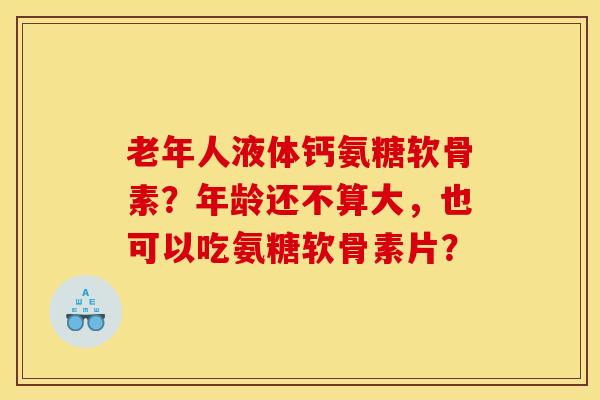 老年人液体钙氨糖软骨素？年龄还不算大，也可以吃氨糖软骨素片？