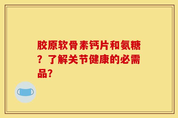 胶原软骨素钙片和氨糖？了解关节健康的必需品？