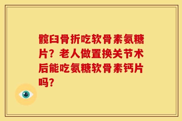 髋臼骨折吃软骨素氨糖片？老人做置换关节术后能吃氨糖软骨素钙片吗？