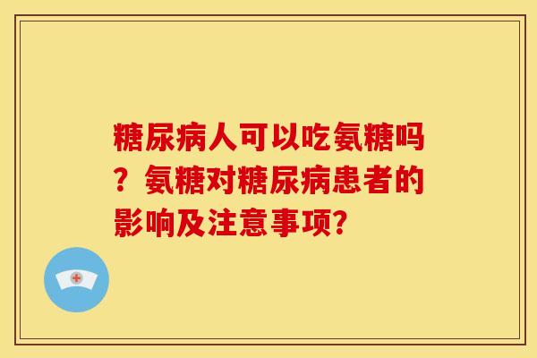 糖尿病人可以吃氨糖吗？氨糖对糖尿病患者的影响及注意事项？