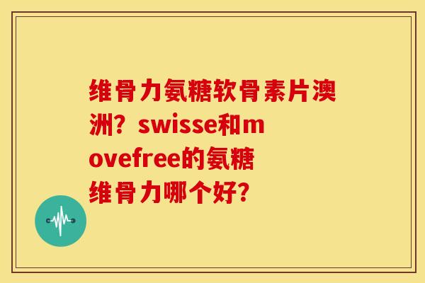 维骨力氨糖软骨素片澳洲？swisse和movefree的氨糖维骨力哪个好？