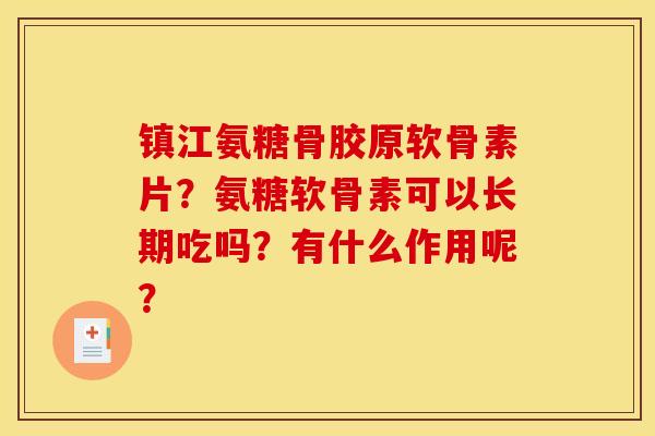 镇江氨糖骨胶原软骨素片？氨糖软骨素可以长期吃吗？有什么作用呢？