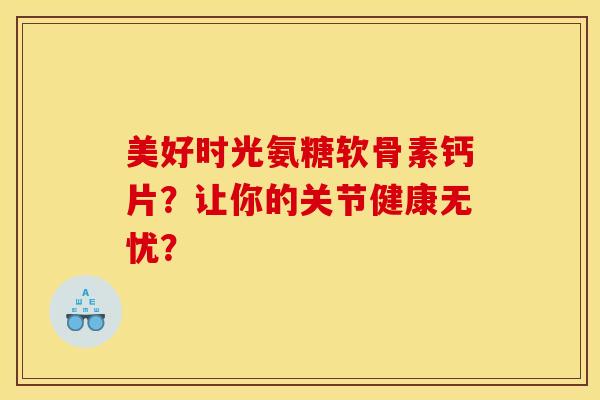 美好时光氨糖软骨素钙片？让你的关节健康无忧？