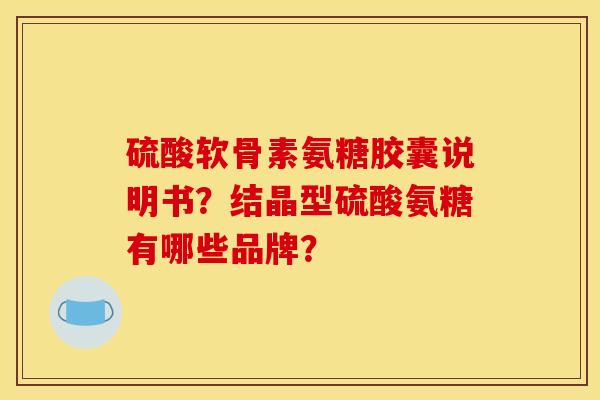 硫酸软骨素氨糖胶囊说明书？结晶型硫酸氨糖有哪些品牌？