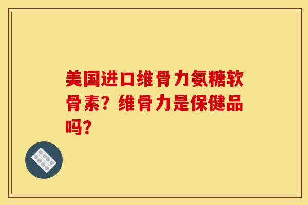 美国进口维骨力氨糖软骨素？维骨力是保健品吗？