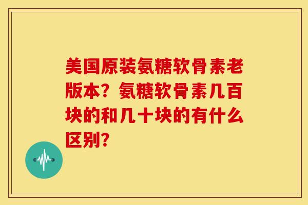 美国原装氨糖软骨素老版本？氨糖软骨素几百块的和几十块的有什么区别？