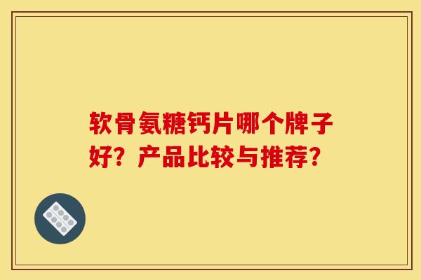 软骨氨糖钙片哪个牌子好？产品比较与推荐？