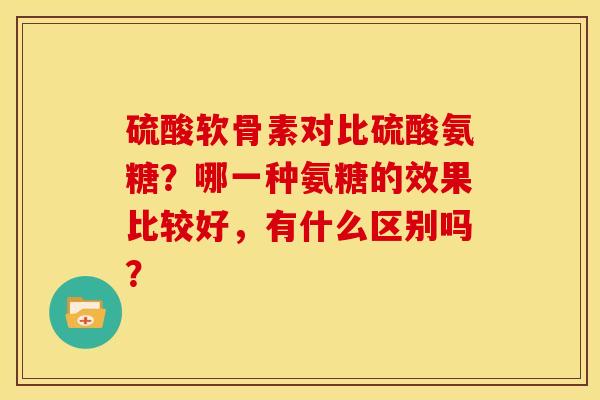 硫酸软骨素对比硫酸氨糖？哪一种氨糖的效果比较好，有什么区别吗？