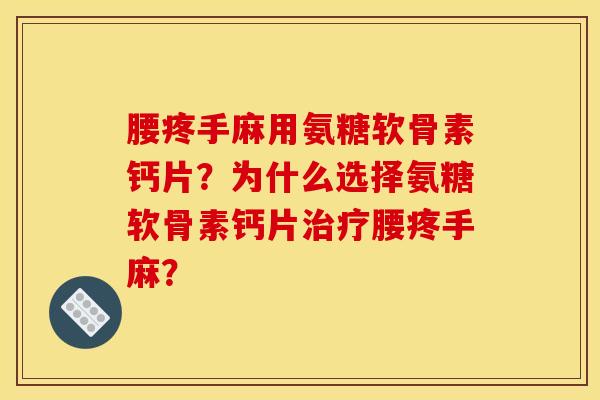 腰疼手麻用氨糖软骨素钙片？为什么选择氨糖软骨素钙片治疗腰疼手麻？